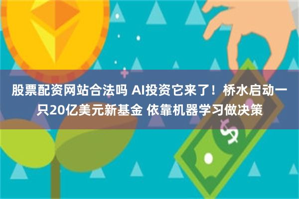 股票配资网站合法吗 AI投资它来了！桥水启动一只20亿美元新基金 依靠机器学习做决策