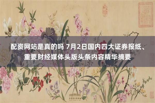 配资网站是真的吗 7月2日国内四大证券报纸、重要财经媒体头版头条内容精华摘要