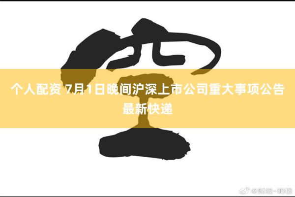 个人配资 7月1日晚间沪深上市公司重大事项公告最新快递