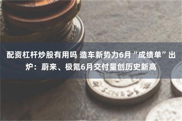 配资杠杆炒股有用吗 造车新势力6月“成绩单”出炉：蔚来、极氪6月交付量创历史新高