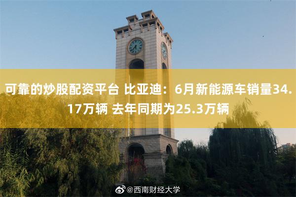 可靠的炒股配资平台 比亚迪：6月新能源车销量34.17万辆 去年同期为25.3万辆