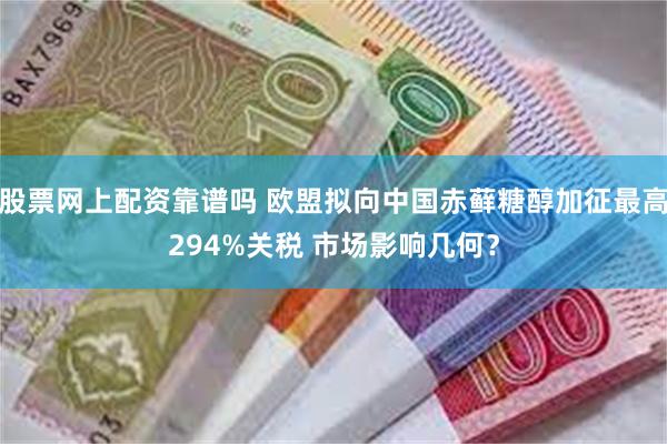 股票网上配资靠谱吗 欧盟拟向中国赤藓糖醇加征最高294%关税 市场影响几何？