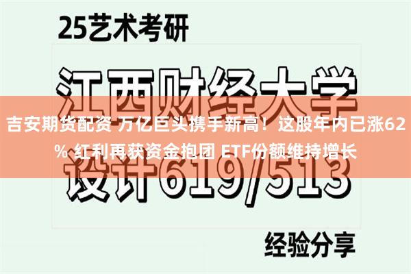 吉安期货配资 万亿巨头携手新高！这股年内已涨62% 红利再获资金抱团 ETF份额维持增长