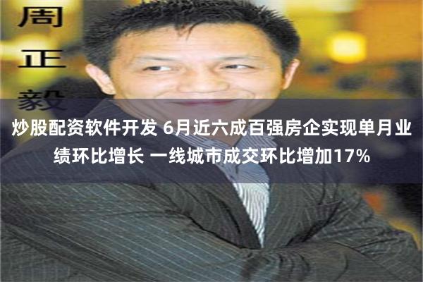 炒股配资软件开发 6月近六成百强房企实现单月业绩环比增长 一线城市成交环比增加17%