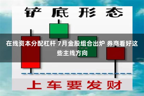 在线资本分配杠杆 7月金股组合出炉 券商看好这些主线方向