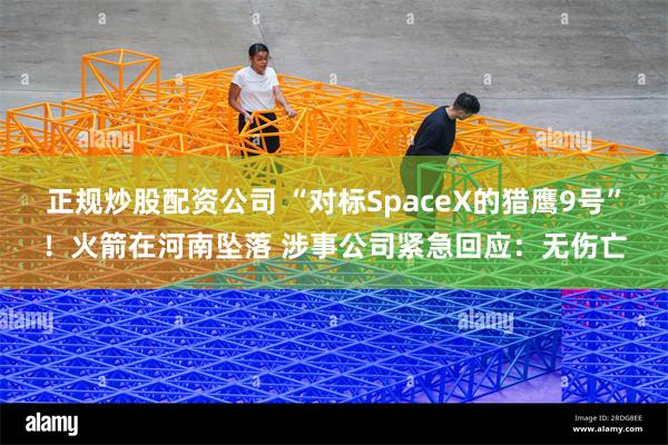 正规炒股配资公司 “对标SpaceX的猎鹰9号”！火箭在河南坠落 涉事公司紧急回应：无伤亡