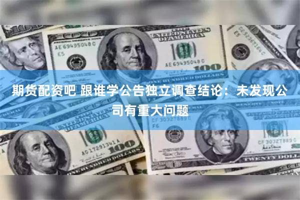 期货配资吧 跟谁学公告独立调查结论：未发现公司有重大问题