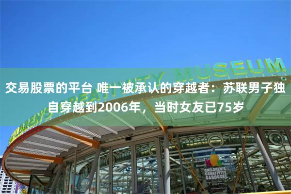 交易股票的平台 唯一被承认的穿越者：苏联男子独自穿越到2006年，当时女友已75岁