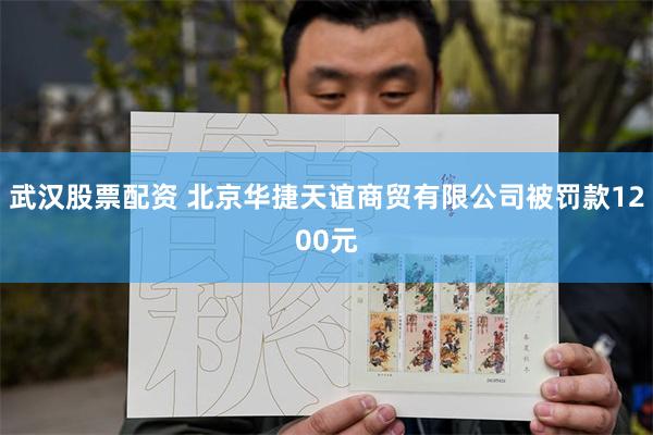 武汉股票配资 北京华捷天谊商贸有限公司被罚款1200元