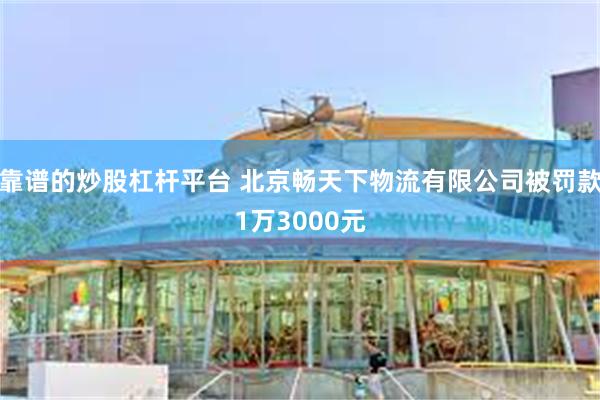 靠谱的炒股杠杆平台 北京畅天下物流有限公司被罚款1万3000元