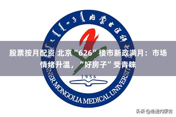 股票按月配资 北京“626”楼市新政满月：市场情绪升温，“好房子”受青睐