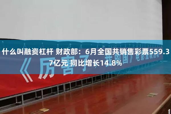 什么叫融资杠杆 财政部：6月全国共销售彩票559.37亿元 同比增长14.8%