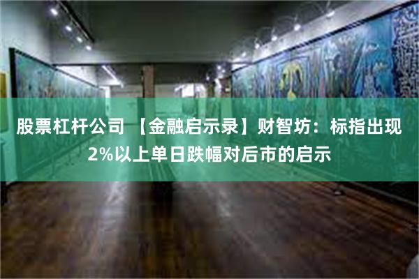 股票杠杆公司 【金融启示录】财智坊：标指出现2%以上单日跌幅对后市的启示