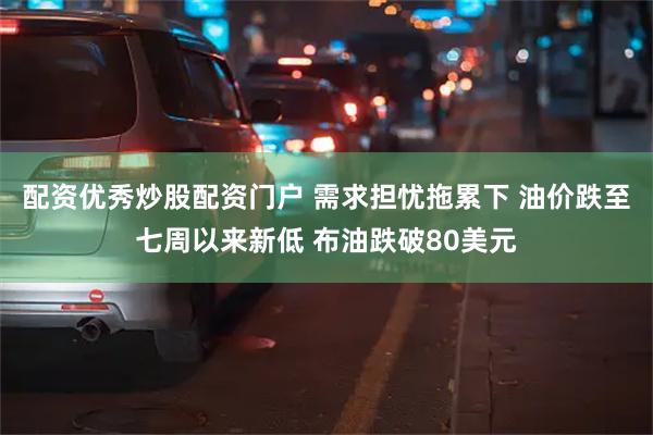 配资优秀炒股配资门户 需求担忧拖累下 油价跌至七周以来新低 布油跌破80美元