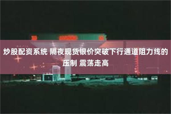 炒股配资系统 隔夜现货银价突破下行通道阻力线的压制 震荡走高