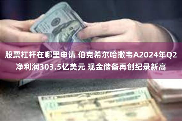 股票杠杆在哪里申请 伯克希尔哈撒韦A2024年Q2净利润303.5亿美元 现金储备再创纪录新高