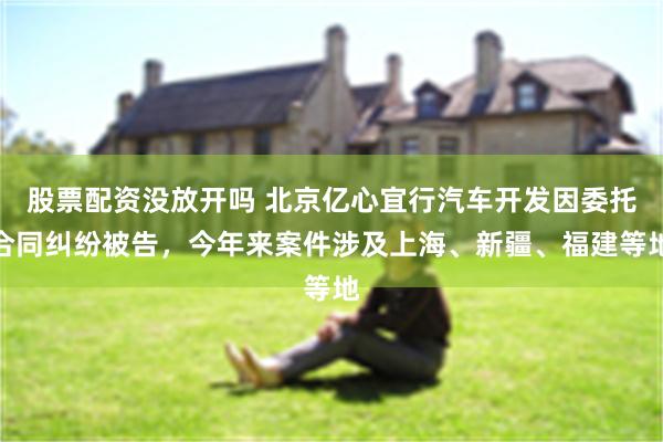 股票配资没放开吗 北京亿心宜行汽车开发因委托合同纠纷被告，今年来案件涉及上海、新疆、福建等地