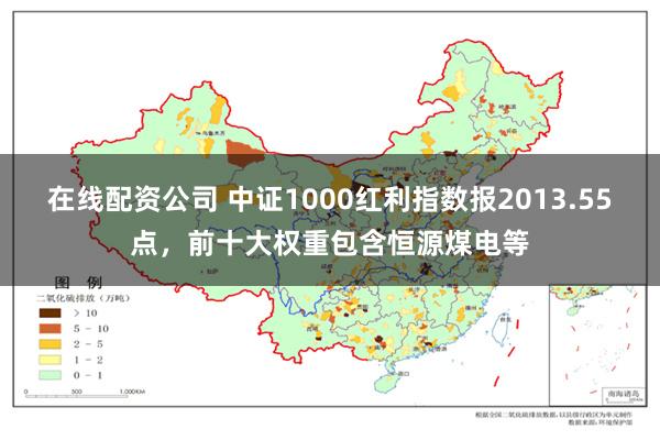 在线配资公司 中证1000红利指数报2013.55点，前十大权重包含恒源煤电等