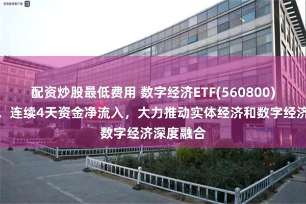 配资炒股最低费用 数字经济ETF(560800)盘中飘绿，连续4天资金净流入，大力推动实体经济和数字经济深度融合