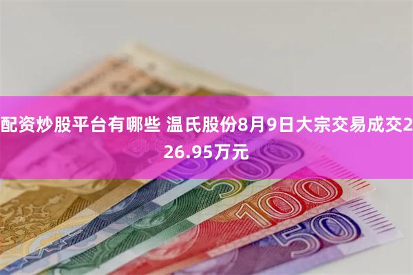 配资炒股平台有哪些 温氏股份8月9日大宗交易成交226.95万元