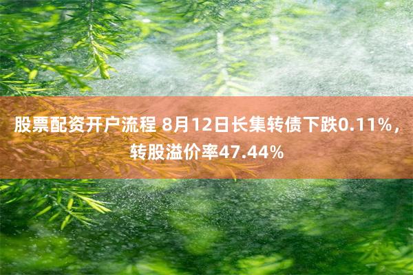 股票配资开户流程 8月12日长集转债下跌0.11%，转股溢价率47.44%