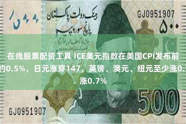 在线股票配资工具 ICE美元指数在美国CPI发布前跌约0.5%，日元涨穿147，英镑、澳元、纽元至少涨0.7%