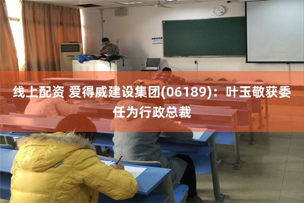 线上配资 爱得威建设集团(06189)：叶玉敬获委任为行政总裁