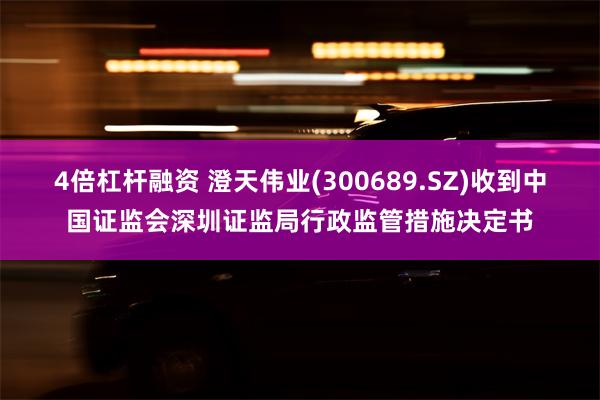 4倍杠杆融资 澄天伟业(300689.SZ)收到中国证监会深圳证监局行政监管措施决定书