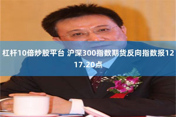 杠杆10倍炒股平台 沪深300指数期货反向指数报1217.20点