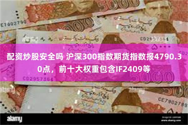 配资炒股安全吗 沪深300指数期货指数报4790.30点，前十大权重包含IF2409等