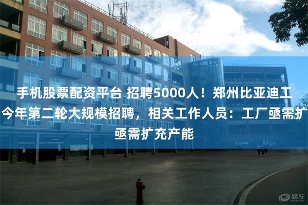 手机股票配资平台 招聘5000人！郑州比亚迪工厂启动今年第二轮大规模招聘，相关工作人员：工厂亟需扩充产能