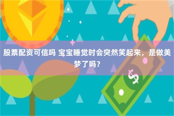 股票配资可信吗 宝宝睡觉时会突然笑起来，是做美梦了吗？