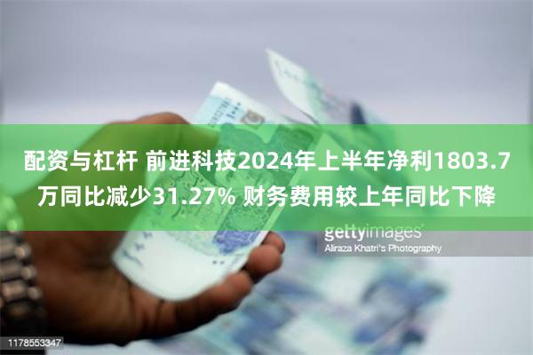 配资与杠杆 前进科技2024年上半年净利1803.7万同比减少31.27% 财务费用较上年同比下降