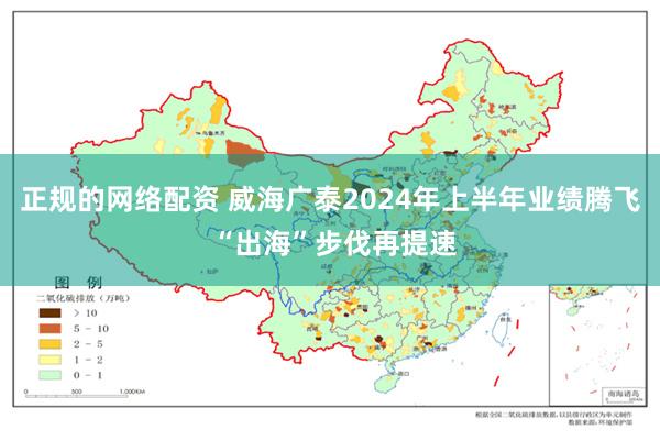 正规的网络配资 威海广泰2024年上半年业绩腾飞 “出海”步伐再提速