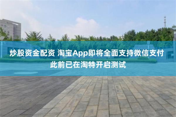 炒股资金配资 淘宝App即将全面支持微信支付 此前已在淘特开启测试