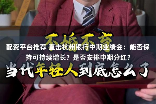 配资平台推荐 直击杭州银行中期业绩会：能否保持可持续增长？是否安排中期分红？