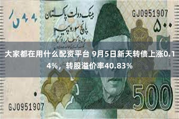 大家都在用什么配资平台 9月5日新天转债上涨0.14%，转股溢价率40.83%