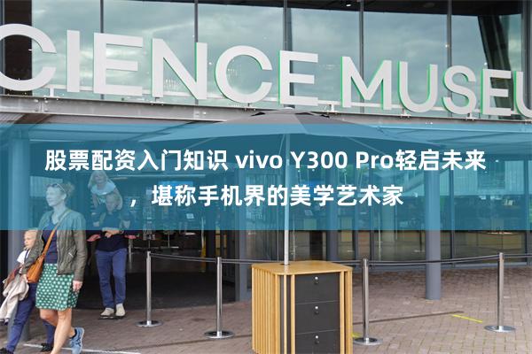 股票配资入门知识 vivo Y300 Pro轻启未来，堪称手机界的美学艺术家