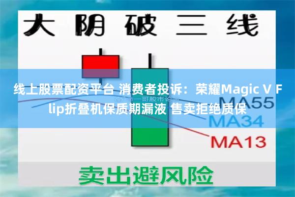 线上股票配资平台 消费者投诉：荣耀Magic V Flip折叠机保质期漏液 售卖拒绝质保