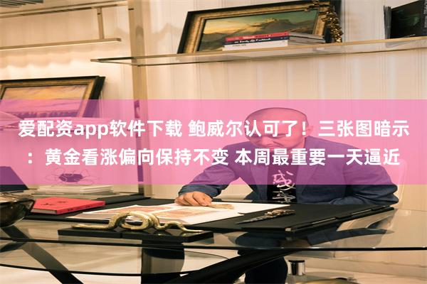 爱配资app软件下载 鲍威尔认可了！三张图暗示：黄金看涨偏向保持不变 本周最重要一天逼近