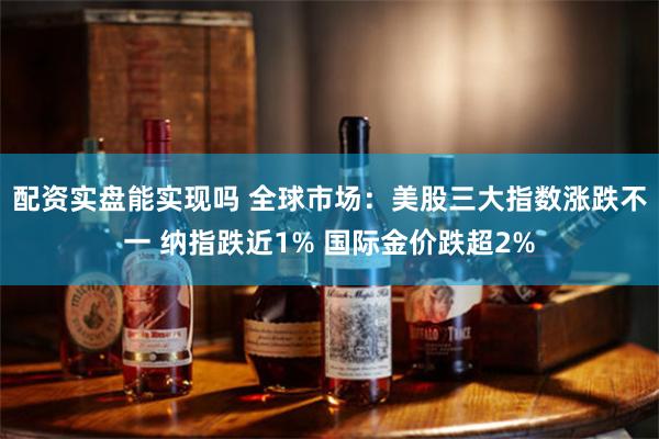 配资实盘能实现吗 全球市场：美股三大指数涨跌不一 纳指跌近1% 国际金价跌超2%