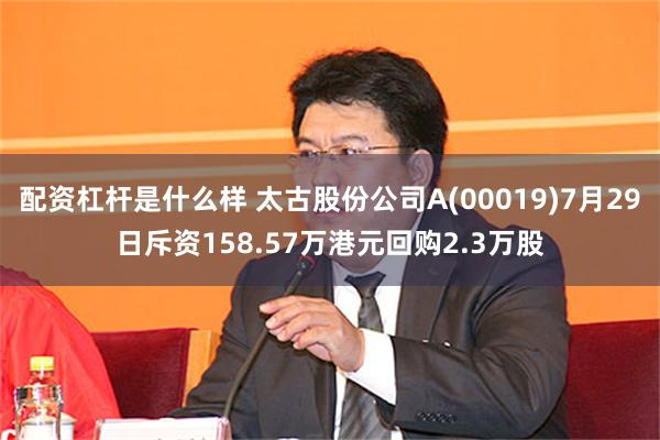 配资杠杆是什么样 太古股份公司A(00019)7月29日斥资158.57万港元回购2.3万股