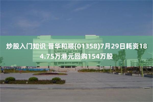 炒股入门知识 普华和顺(01358)7月29日耗资184.75万港元回购154万股