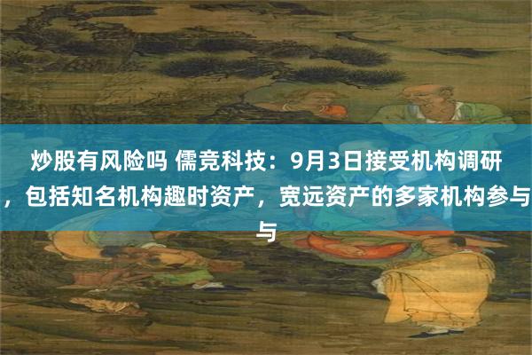 炒股有风险吗 儒竞科技：9月3日接受机构调研，包括知名机构趣时资产，宽远资产的多家机构参与