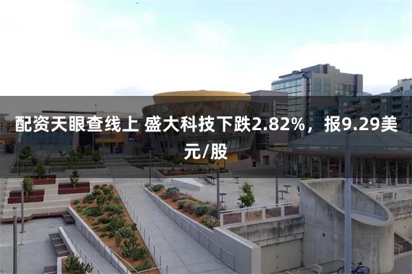 配资天眼查线上 盛大科技下跌2.82%，报9.29美元/股