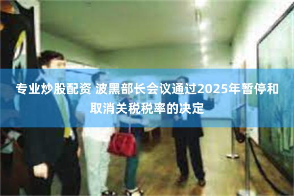 专业炒股配资 波黑部长会议通过2025年暂停和取消关税税率的决定