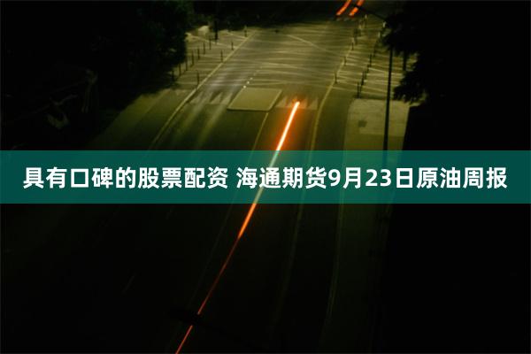 具有口碑的股票配资 海通期货9月23日原油周报