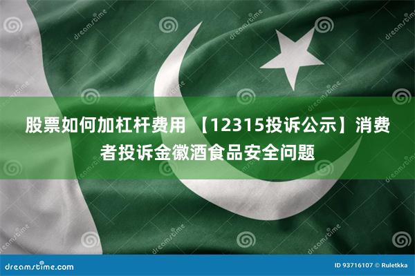 股票如何加杠杆费用 【12315投诉公示】消费者投诉金徽酒食品安全问题