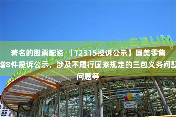 著名的股票配资 【12315投诉公示】国美零售新增8件投诉公示，涉及不履行国家规定的三包义务问题等