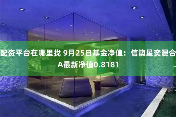 配资平台在哪里找 9月25日基金净值：信澳星奕混合A最新净值0.8181